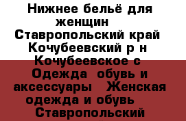 Нижнее бельё для женщин  - Ставропольский край, Кочубеевский р-н, Кочубеевское с. Одежда, обувь и аксессуары » Женская одежда и обувь   . Ставропольский край